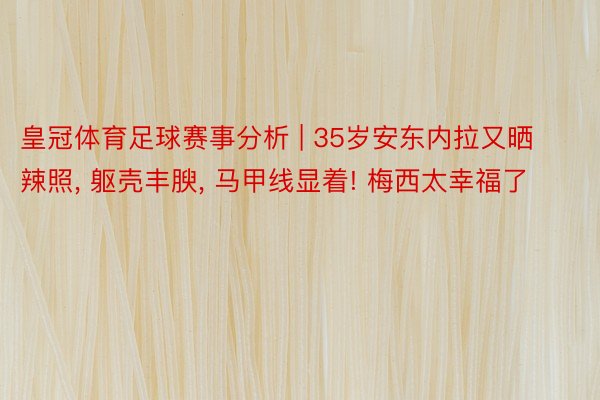皇冠体育足球赛事分析 | 35岁安东内拉又晒辣照， 躯壳丰腴， 马甲线显着! 梅西太幸福了