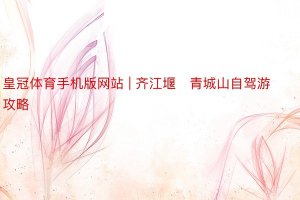 皇冠体育手机版网站 | 齐江堰➕青城山自驾游攻略