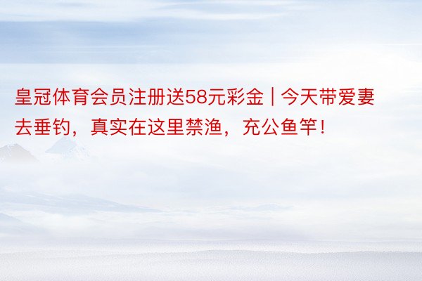 皇冠体育会员注册送58元彩金 | 今天带爱妻去垂钓，真实在这里禁渔，充公鱼竿！