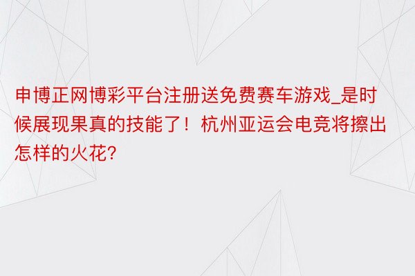 申博正网博彩平台注册送免费赛车游戏_是时候展现果真的技能了！杭州亚运会电竞将擦出怎样的火花？