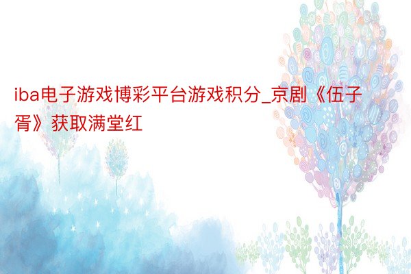 iba电子游戏博彩平台游戏积分_京剧《伍子胥》获取满堂红
