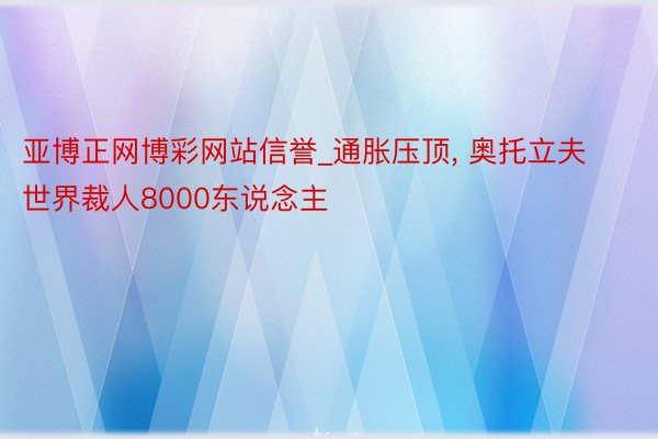 亚博正网博彩网站信誉_通胀压顶， 奥托立夫世界裁人8000东说念主