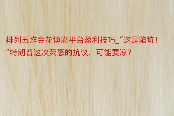 排列五炸金花博彩平台盈利技巧_“这是陷坑！”特朗普这次荧惑的抗议，可能要凉？