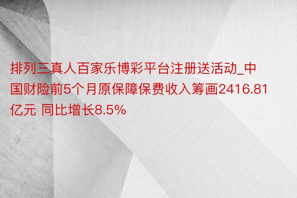 排列三真人百家乐博彩平台注册送活动_中国财险前5个月原保障保费收入筹画2416.81亿元 同比增长8.5%