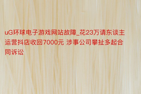 uG环球电子游戏网站故障_花23万请东谈主运营抖店收回7000元 涉事公司攀扯多起合同诉讼