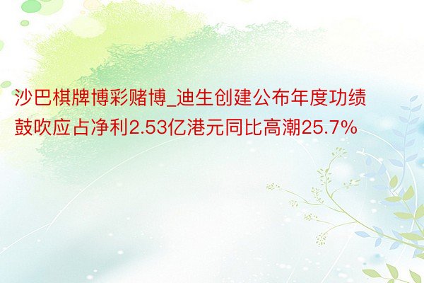 沙巴棋牌博彩赌博_迪生创建公布年度功绩 鼓吹应占净利2.53亿港元同比高潮25.7%